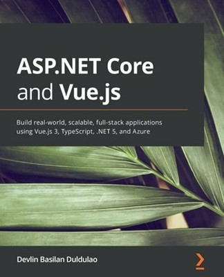 ASP.NET Core and Vue.js: Build real-world, scalable, full-stack applications