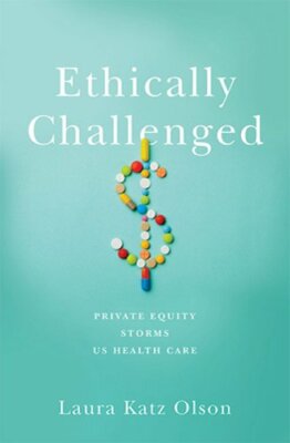 Ethically Challenged: Private Equity Storms Us Health Care by Laura Katz Olson