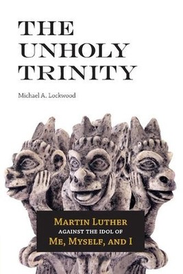 The Unholy Trinity: Martin Luther against the Idol of Me, Myself, and I by Micha