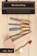 Woodworking: The Complete Guide To Essential Woodworking Skills and Techniques t