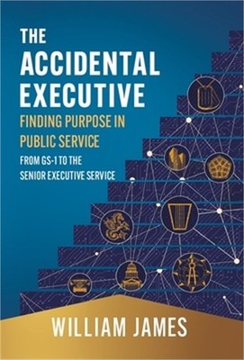The Accidental Executive: Finding Purpose in Public Service: From GS-1 to the Se