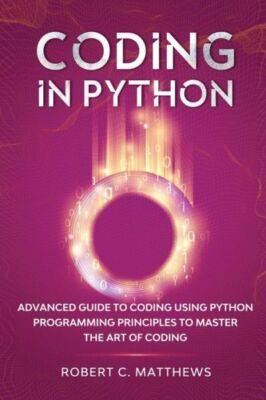 Coding In Python: Advanced Guide To Coding Using Python Programming Princip...