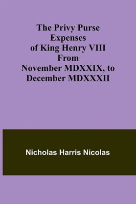 The Privy Purse Expenses of King Henry VIII from November MDXXIX, to December...