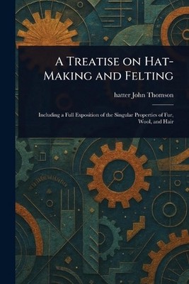A Treatise on Hat-Making and Felting by John Hatter Thomson Paperback Book