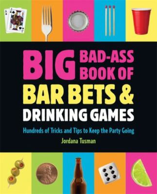Big Bad-Ass Book of Bar Bets & Drinking Games: Hundreds of Tricks and Tips to...