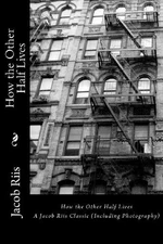How the Other Half Lives : A Jacob Riis Classic Including Photogr
