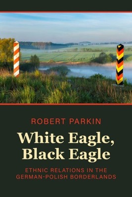 White Eagle, Black Eagle : Ethnic Relations in the German-polish Borderlands,...