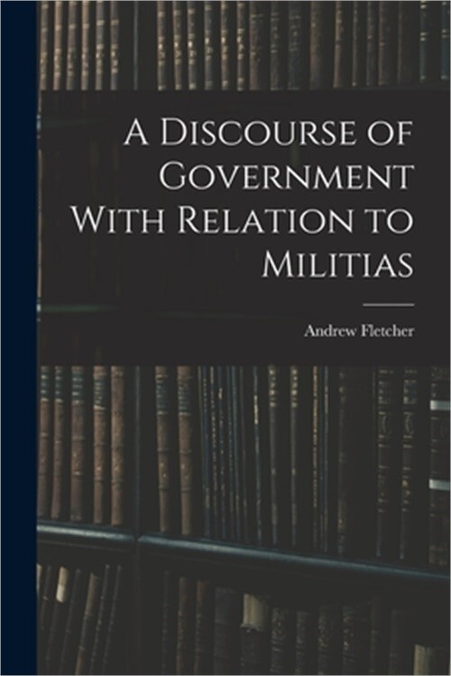 A Discourse of Government With Relation to Militias (Paperback or Softback)