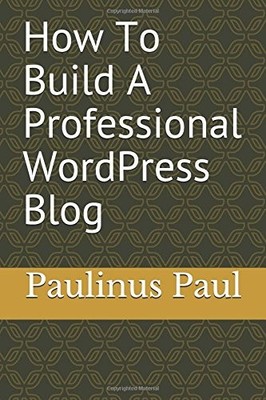 HOW TO BUILD A PROFESSIONAL WORDPRESS BLOG FROM SCRATCH By Paulinus Paul **NEW**