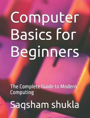 Computer Basics for Beginners: The Complete Guide to Modern Computing by Saqsham