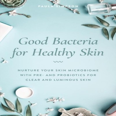 Good Bacteria for Healthy Skin Nurture Your Skin Microbiome with
