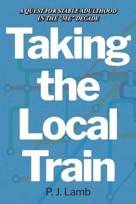 Taking The Local Train: A Quest for Stable Adulthood in The ''Me'' Decade by P.J. 