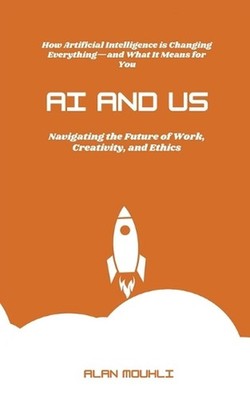 AI and Us: : ''Navigating the Future of Work, Creativity, and Ethics'' by Alan Mou