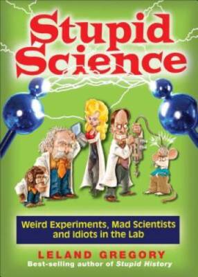 Stupid Science: Weird Experiments, Mad Scientists, and Idiots in the Lab  - GOOD