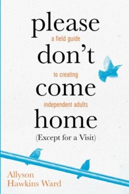 Please Don't Come Home (Except For A Visit): A Field Guide to Creating Indepe-,