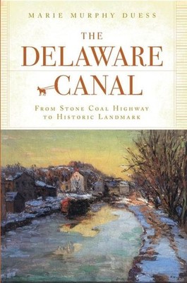The Delaware Canal: From Stone Coal Highway to Historic Landmark by Marie Murphy