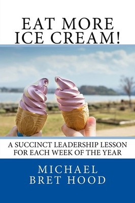 Eat More Ice Cream: A Succinct Leadership Lesson For Each Week Of The Year -...