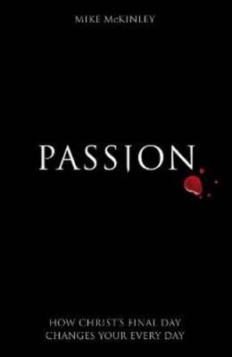 Passion: How Christ's Final Day Changes Your Every Day by Mike McKinley: New