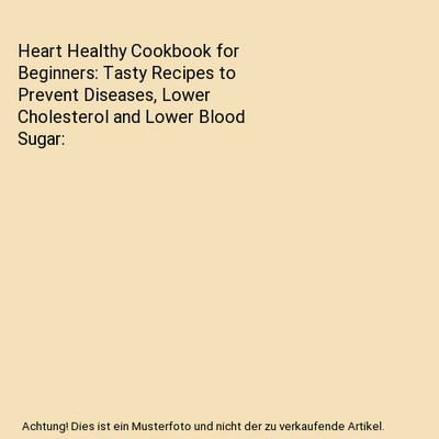 Heart Healthy Cookbook for Beginners: Tasty Recipes to Prevent Diseases, Lower C