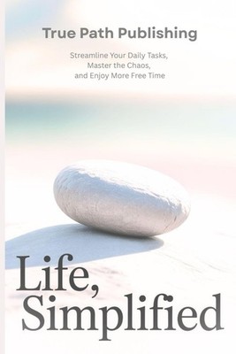 Life, Simplified: Streamline Your Daily Tasks, Master the Chaos, and Enjoy More