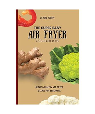 The Super Easy Air Fryer Cookbook: Quick & Healthy Air Fryer Dishes For Beginner
