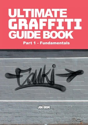 Ultimate Graffiti Guide Book Part 1 - Fundamentals Part 1: Fundamentals Jon Grim