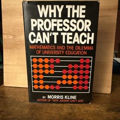 WHY THE PROFESSOR CAN'T TEACH: MATHEMATICS AND THE DILEMMA By Morris Kline.
