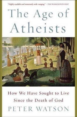 AGE OF ATHEISTS: How We Have Sought to Live since the Death of God by Peter Wats