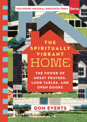 The Spiritually Vibrant Home: The Power of Messy Prayers, Loud Tables, and Open