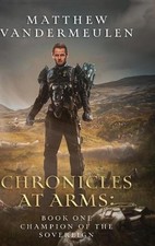 Chronicles at Arms: Book One: Champion of the Sovereign by Matthew Vandermeulen 