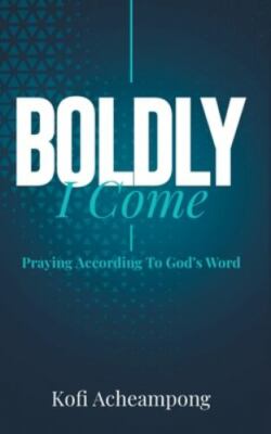 Boldly I Come: Praying According to God's Word - Acheampong, Kofi