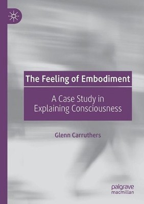 The Feeling of Embodiment: A Case Study in Explaining Consciousness by Glenn Car