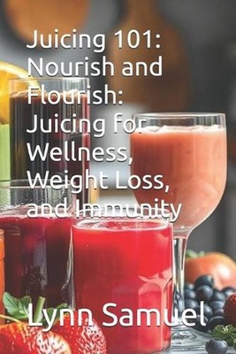 Juicing 101: Nourish and Flourish: Juicing for Wellness, Weight Loss, and Immuni