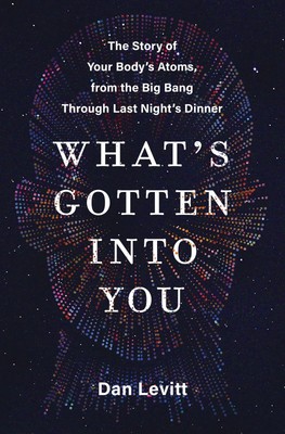 What's Gotten Into You: The Story of Your Body's Atoms, from the Big Bang Th...