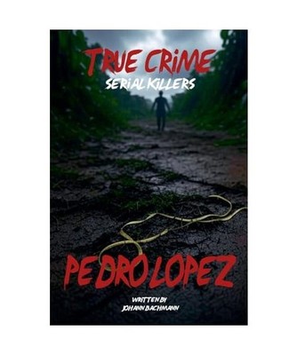 True Crime Serial Killers Pedro Lopez, Bachmann, Johann