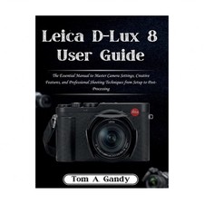 Leica D-Lux 8 User Guide: The Essential Manual to Master Camera Settings, Cre...