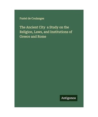 The Ancient City  a Study on the Religion, Laws, and Institutions of Greece and 