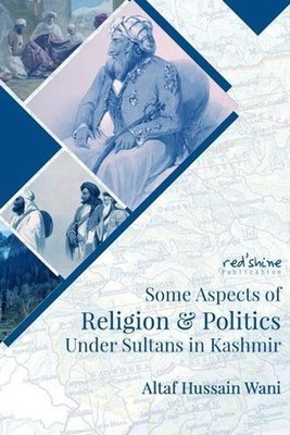 Some Aspects Of Religion & Politics Under Sultans In Kashmir by Altaf Hussain Wa