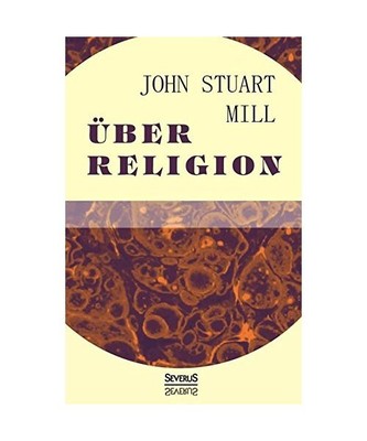 Über Religion: Natur. Die Nützlichkeit der Religion. Atheismus, John Stuart Mi
