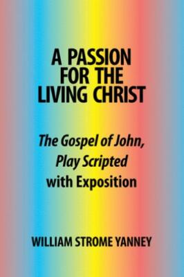 Passion for the Living Christ : The Gospel of John, Play Scripted With Exposi...