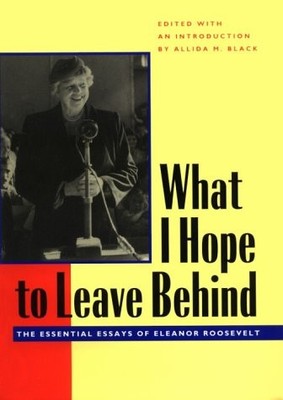 WHAT I HOPE TO LEAVE BEHIND: THE ESSENTIAL ESSAYS OF By Eleanor Roosevelt