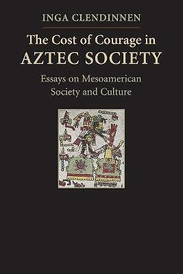 The Cost of Courage in Aztec Society Essays on Mesoamerican Society and Culture