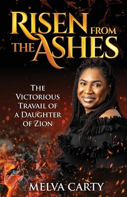 Risen from the Ashes The Victorious Travail of a Daughter of Zion Melva Carty