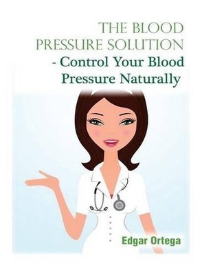 The Blood Pressure Solution - Control Your Blood Pressure Naturally by Edgar Ort