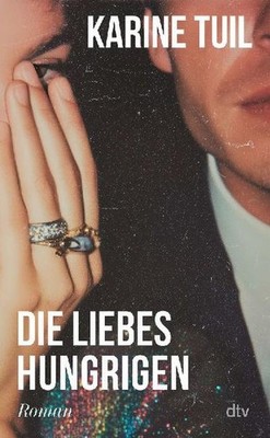 Karine Tuil / Die Liebeshungrigen: Roman | »Eine Art Oper der modernen Zeit, ...