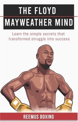 The Floyd Mayweather Mind: Learn The Simple Secrets That Transformed Struggle In