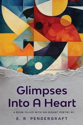 Glimpses Into A Heart: A Book Filled with Soi-disant Poetry by E. R. Pendergraf