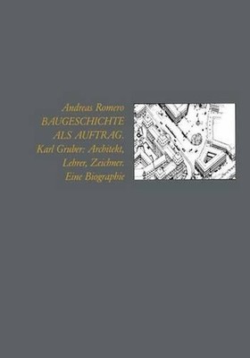 Baugeschichte als Auftrag: Karl Gruber: Architekt, Lehrer, Zeichner Eine Biograp