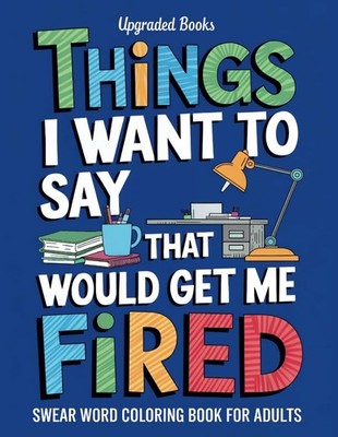 Things I Want To Say That Would Get Me Fired: Swear Word Coloring Book For A...