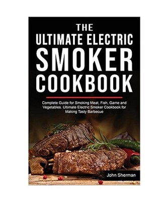 The Ultimate Electric Smoker Cookbook: Complete Guide for Smoking Meat, Fish, Ga
